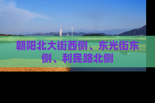 朝阳北大街西侧、东光街东侧、利民路北侧
