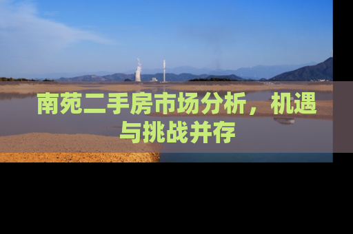 南苑二手房市场分析，机遇与挑战并存
