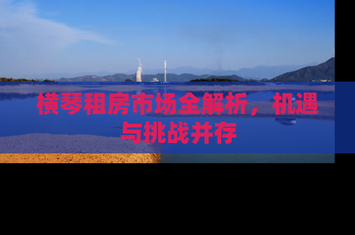横琴租房市场全解析，机遇与挑战并存