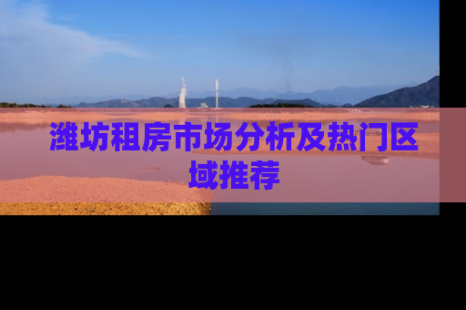 潍坊租房市场分析及热门区域推荐