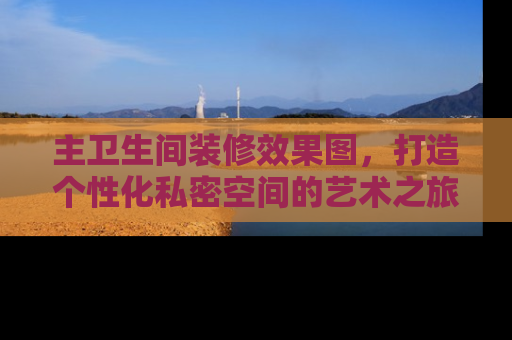 主卫生间装修效果图，打造个性化私密空间的艺术之旅