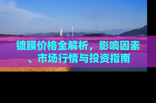 镀膜价格全解析，影响因素、市场行情与投资指南