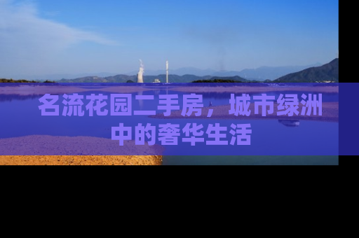 名流花园二手房，城市绿洲中的奢华生活