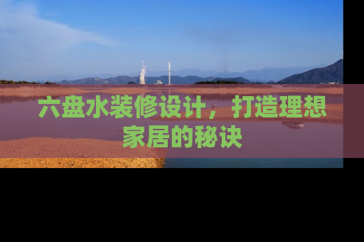 六盘水装修设计，打造理想家居的秘诀