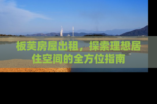 板芙房屋出租，探索理想居住空间的全方位指南