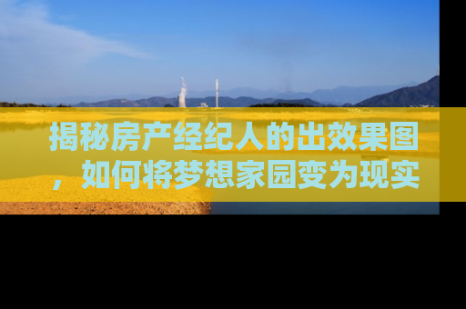 揭秘房产经纪人的出效果图，如何将梦想家园变为现实