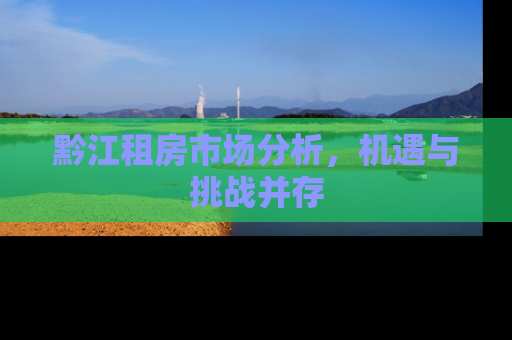 黔江租房市场分析，机遇与挑战并存