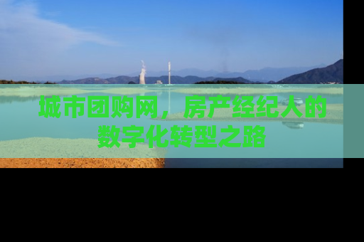 城市团购网，房产经纪人的数字化转型之路
