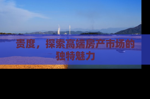 贵度,探索高端房产市场的独特魅力 贵度,探索高端房产市场的独特魅力