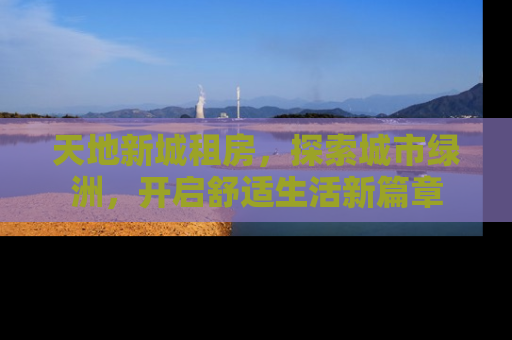 天地新城租房，探索城市绿洲，开启舒适生活新篇章