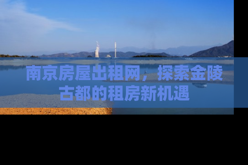 南京房屋出租网，探索金陵古都的租房新机遇
