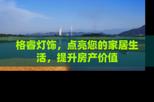格睿灯饰，点亮您的家居生活，提升房产价值