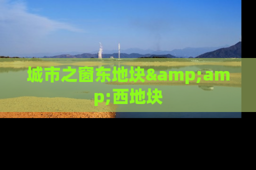 城市之窗东地块&amp;西地块