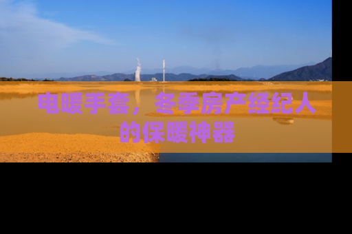电暖手套，冬季房产经纪人的保暖神器
