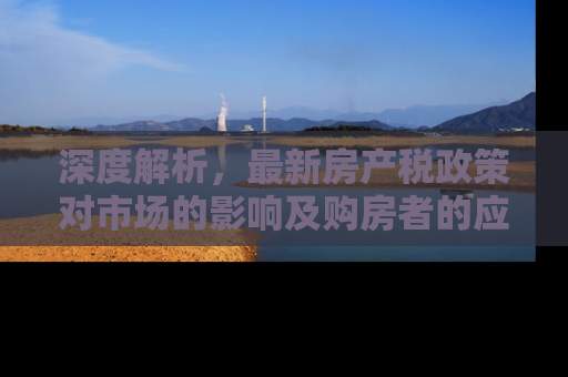 深度解析，最新房产税政策对市场的影响及购房者的应对策略