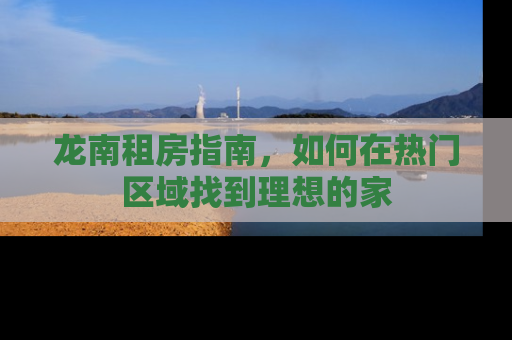 龙南租房指南，如何在热门区域找到理想的家