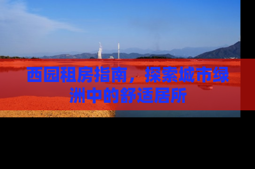 西园租房指南，探索城市绿洲中的舒适居所
