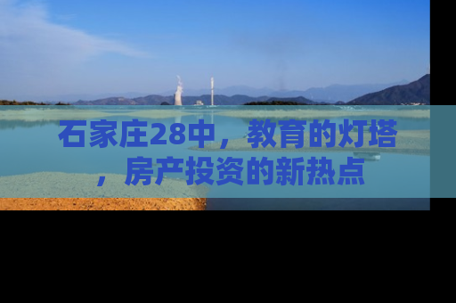 石家庄28中，教育的灯塔，房产投资的新热点