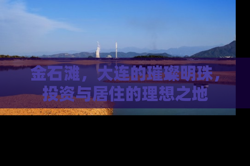 金石滩，大连的璀璨明珠，投资与居住的理想之地