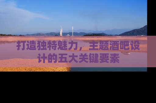 打造独特魅力，主题酒吧设计的五大关键要素