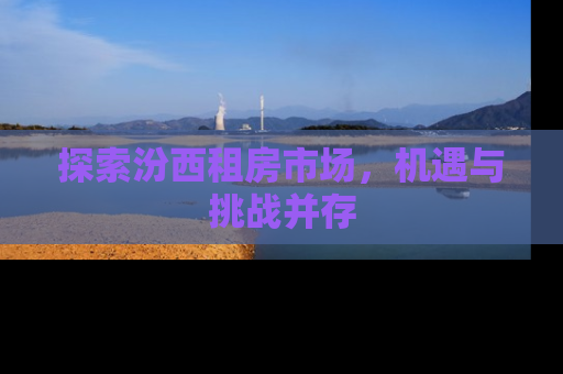 探索汾西租房市场，机遇与挑战并存