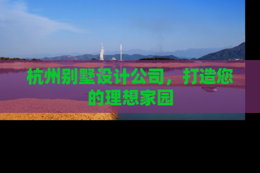 杭州别墅设计公司，打造您的理想家园