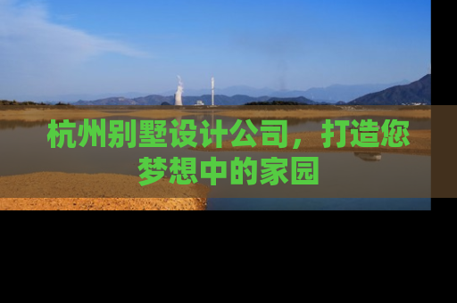 杭州别墅设计公司，打造您梦想中的家园