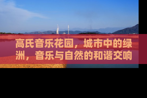 高氏音乐花园，城市中的绿洲，音乐与自然的和谐交响