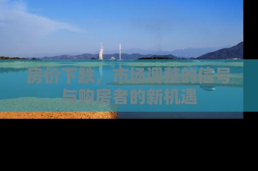 房价下跌，市场调整的信号与购房者的新机遇