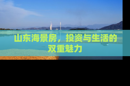 山东海景房，投资与生活的双重魅力