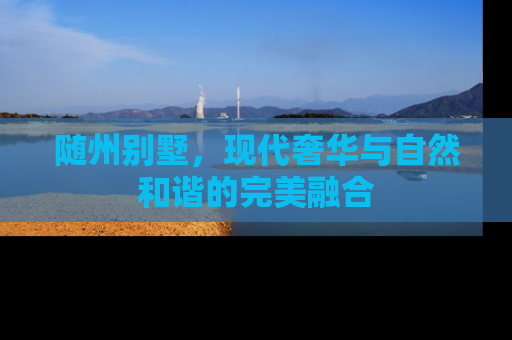 随州别墅，现代奢华与自然和谐的完美融合