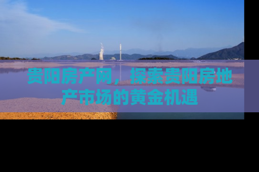 贵阳房产网，探索贵阳房地产市场的黄金机遇
