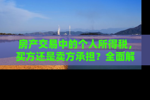 房产交易中的个人所得税，买方还是卖方承担？全面解析与应对策略