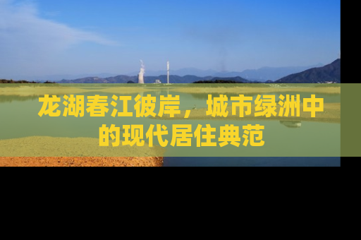 龙湖春江彼岸，城市绿洲中的现代居住典范