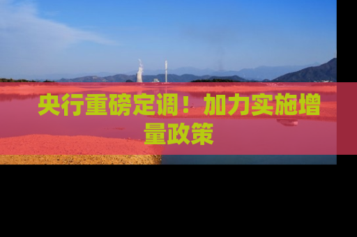 央行重磅定调！加力实施增量政策