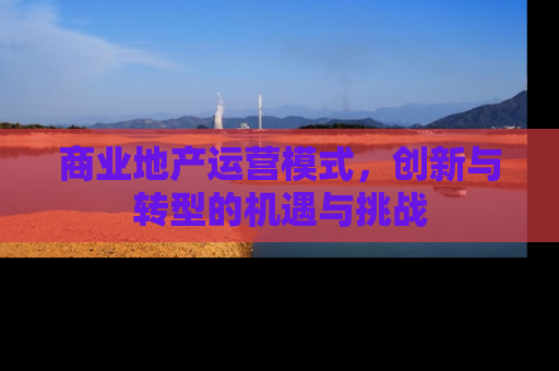 商业地产运营模式，创新与转型的机遇与挑战