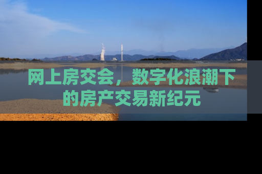 网上房交会，数字化浪潮下的房产交易新纪元