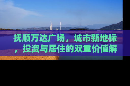 抚顺万达广场，城市新地标，投资与居住的双重价值解析