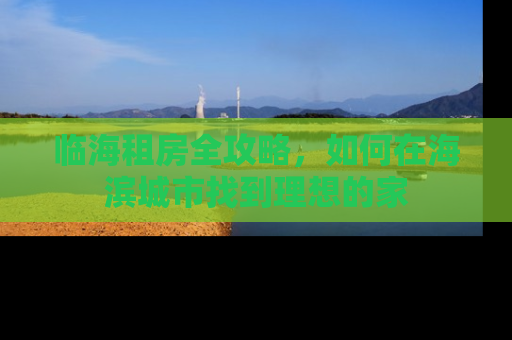 临海租房全攻略，如何在海滨城市找到理想的家