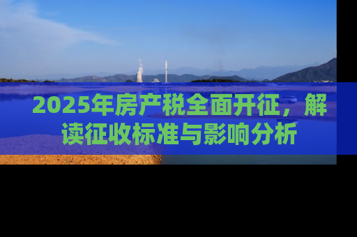 2025年房产税全面开征，解读征收标准与影响分析