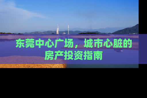 东莞中心广场，城市心脏的房产投资指南