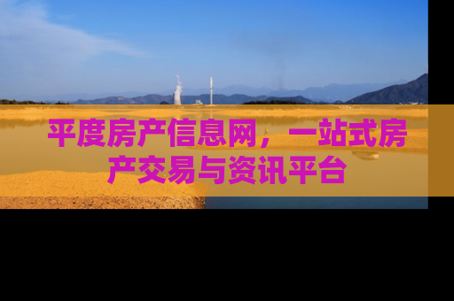 平度房产信息网，一站式房产交易与资讯平台
