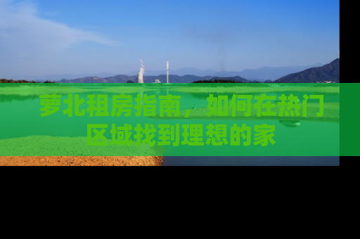 萝北租房指南，如何在热门区域找到理想的家