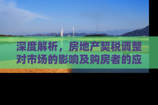 深度解析，房地产契税调整对市场的影响及购房者的应对策略