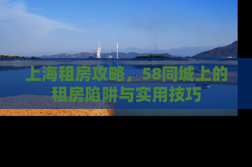 上海租房攻略，58同城上的租房陷阱与实用技巧