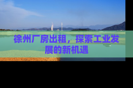 徐州厂房出租，探索工业发展的新机遇
