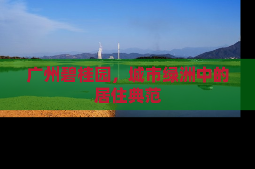广州碧桂园，城市绿洲中的居住典范