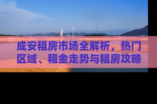 成安租房市场全解析，热门区域、租金走势与租房攻略