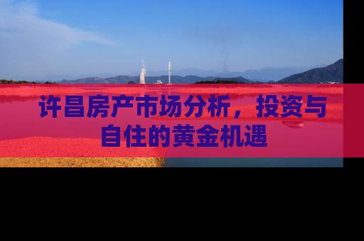 许昌房产市场分析，投资与自住的黄金机遇