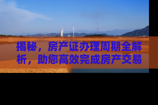 揭秘，房产证办理周期全解析，助您高效完成房产交易
